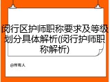 闵行区护师职称要求及等级划分具体解析(闵行护师职称解析)