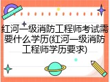 红河一级消防工程师考试需要什么学历(红河一级消防工程师学历要求)