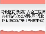 河北区初级煤矿安全工程师有补贴吗怎么领取呢(河北区初级煤矿安工补贴申领)