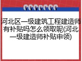 河北区一级建筑工程建造师有补贴吗怎么领取呢(河北一级建造师补贴申领)
