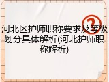 河北区护师职称要求及等级划分具体解析(河北护师职称解析)