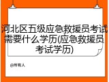 河北区五级应急救援员考试需要什么学历(应急救援员考试学历)