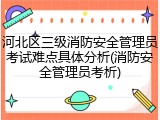 河北区三级消防安全管理员考试难点具体分析(消防安全管理员考析)