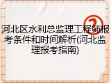 河北区水利总监理工程师报考条件和时间解析(河北监理报考指南)