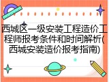 西城区一级安装工程造价工程师报考条件和时间解析(西城安装造价报考指南)