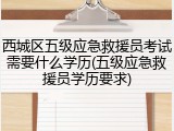 西城区五级应急救援员考试需要什么学历(五级应急救援员学历要求)