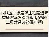 西城区二级建筑工程建造师有补贴吗怎么领取呢(西城二级建造师补贴申领)