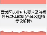 西城区执业药师要求及等级划分具体解析(西城区药师等级解析)