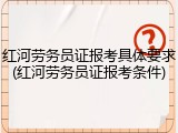 红河劳务员证报考具体要求(红河劳务员证报考条件)