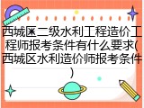 西城区二级水利工程造价工程师报考条件有什么要求(西城区水利造价师报考条件)