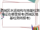 西城区水运结构与地基检测师证在哪里报考(西城区地基检测师报考)