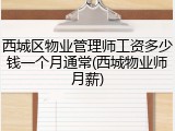 西城区物业管理师工资多少钱一个月通常(西城物业师月薪)
