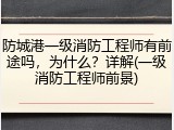 防城港一级消防工程师有前途吗，为什么？详解(一级消防工程师前景)