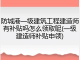 防城港一级建筑工程建造师有补贴吗怎么领取呢(一级建造师补贴申领)