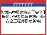 防城港中级建筑施工安全工程师证报考具体要求(中级安全工程师报考条件)