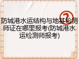 防城港水运结构与地基检测师证在哪里报考(防城港水运检测师报考)