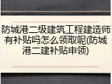 防城港二级建筑工程建造师有补贴吗怎么领取呢(防城港二建补贴申领)