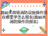嘉峪关高级消防设施操作员在哪里学怎么报名(嘉峪关消防操作员报名)