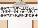 嘉峪关二级水利工程造价工程师报考条件有什么要求(嘉峪关水利造价师报考条件)