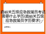 嘉峪关五级应急救援员考试需要什么学历(嘉峪关五级应急救援员学历要求)