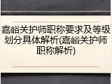 嘉峪关护师职称要求及等级划分具体解析(嘉峪关护师职称解析)