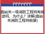 嘉峪关一级消防工程师有前途吗，为什么？详解(嘉峪关消防工程师前景)