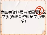 嘉峪关资料员考试需要什么学历(嘉峪关资料员学历要求)