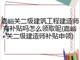 嘉峪关二级建筑工程建造师有补贴吗怎么领取呢(嘉峪关二级建造师补贴申领)