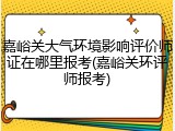 嘉峪关大气环境影响评价师证在哪里报考(嘉峪关环评师报考)