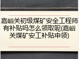 嘉峪关初级煤矿安全工程师有补贴吗怎么领取呢(嘉峪关煤矿安工补贴申领)