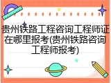 贵州铁路工程咨询工程师证在哪里报考(贵州铁路咨询工程师报考)