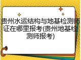 贵州水运结构与地基检测师证在哪里报考(贵州地基检测师报考)