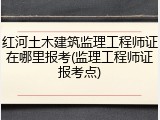 红河土木建筑监理工程师证在哪里报考(监理工程师证报考点)