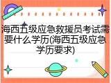 海西五级应急救援员考试需要什么学历(海西五级应急学历要求)