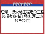 红河二级安装工程造价工程师报考资格详解(红河二造报考条件)