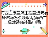 海西二级建筑工程建造师有补贴吗怎么领取呢(海西二级建造师补贴申领)