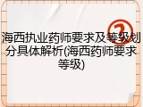 海西执业药师要求及等级划分具体解析(海西药师要求等级)