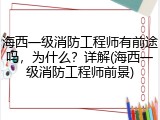海西一级消防工程师有前途吗，为什么？详解(海西一级消防工程师前景)