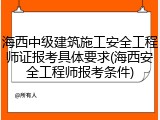 海西中级建筑施工安全工程师证报考具体要求(海西安全工程师报考条件)