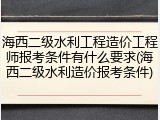 海西二级水利工程造价工程师报考条件有什么要求(海西二级水利造价报考条件)