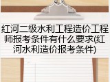 红河二级水利工程造价工程师报考条件有什么要求(红河水利造价报考条件)