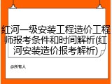 红河一级安装工程造价工程师报考条件和时间解析(红河安装造价报考解析)
