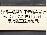 红河一级消防工程师有前途吗，为什么？详解(红河一级消防工程师前景)
