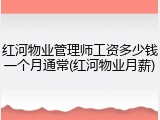 红河物业管理师工资多少钱一个月通常(红河物业月薪)