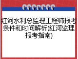红河水利总监理工程师报考条件和时间解析(红河监理报考指南)