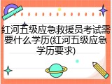 红河五级应急救援员考试需要什么学历(红河五级应急学历要求)
