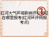 红河大气环境影响评价师证在哪里报考(红河环评师报考点)