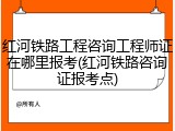 红河铁路工程咨询工程师证在哪里报考(红河铁路咨询证报考点)