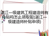 湛江一级建筑工程建造师有补贴吗怎么领取呢(湛江一级建造师补贴申领)