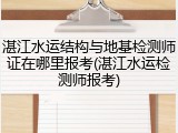湛江水运结构与地基检测师证在哪里报考(湛江水运检测师报考)
